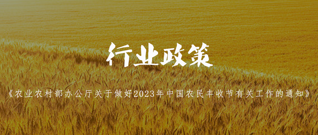 行業政策 | 農業農村部辦(bàn)公(gōng)廳關于做好2023年中(zhōng)國(guó)農民(mín)豐收節有(yǒu)關工(gōng)作(zuò)的通知 行業政策 | 農業農村部辦(bàn)公(gōng)廳關于做好2023年中(zhōng)國(guó)農民(mín)豐收節有(yǒu)關工(gōng)作(zuò)的通知